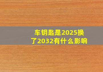 车钥匙是2025换了2032有什么影响