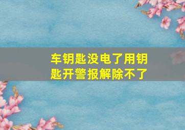 车钥匙没电了用钥匙开警报解除不了