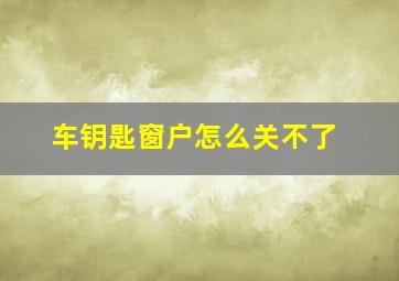 车钥匙窗户怎么关不了