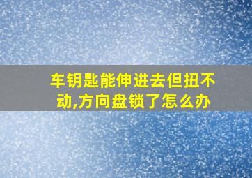 车钥匙能伸进去但扭不动,方向盘锁了怎么办