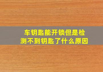 车钥匙能开锁但是检测不到钥匙了什么原因