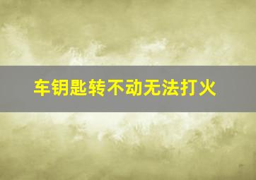 车钥匙转不动无法打火