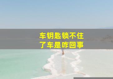 车钥匙锁不住了车是咋回事