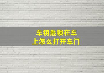 车钥匙锁在车上怎么打开车门