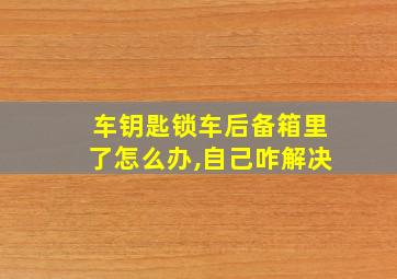 车钥匙锁车后备箱里了怎么办,自己咋解决