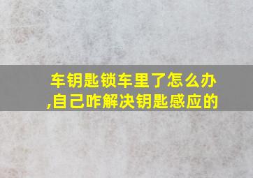 车钥匙锁车里了怎么办,自己咋解决钥匙感应的