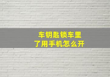 车钥匙锁车里了用手机怎么开