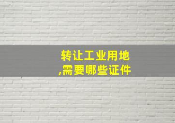 转让工业用地,需要哪些证件