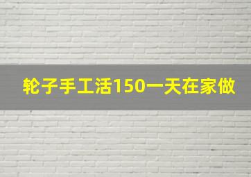 轮子手工活150一天在家做