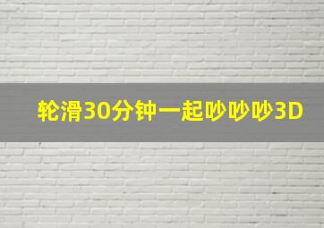 轮滑30分钟一起吵吵吵3D