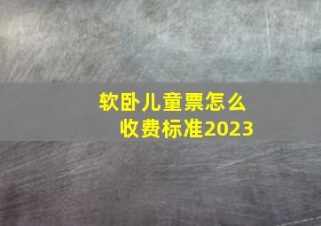 软卧儿童票怎么收费标准2023