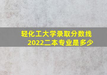 轻化工大学录取分数线2022二本专业是多少