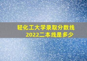 轻化工大学录取分数线2022二本线是多少