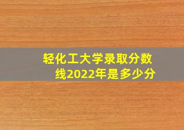 轻化工大学录取分数线2022年是多少分