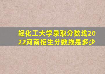 轻化工大学录取分数线2022河南招生分数线是多少