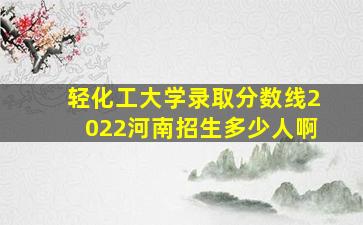 轻化工大学录取分数线2022河南招生多少人啊