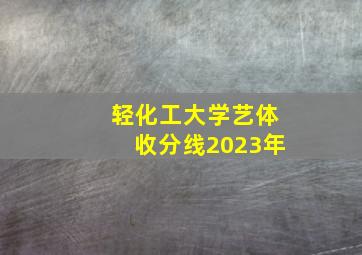 轻化工大学艺体收分线2023年