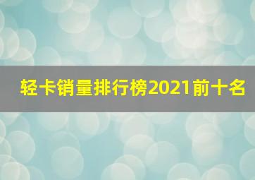 轻卡销量排行榜2021前十名