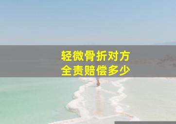 轻微骨折对方全责赔偿多少