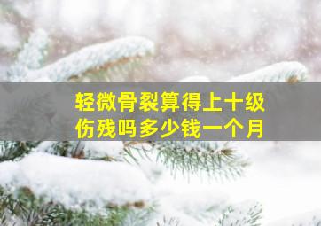 轻微骨裂算得上十级伤残吗多少钱一个月