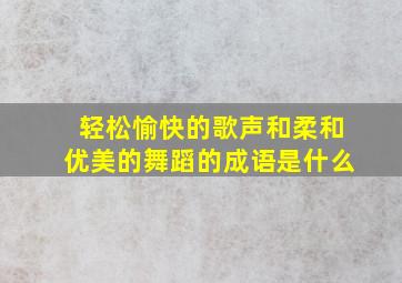 轻松愉快的歌声和柔和优美的舞蹈的成语是什么