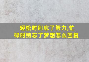 轻松时别忘了努力,忙碌时别忘了梦想怎么回复