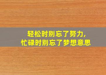 轻松时别忘了努力,忙碌时别忘了梦想意思