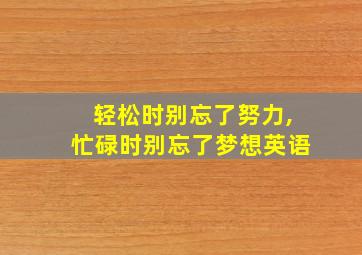 轻松时别忘了努力,忙碌时别忘了梦想英语