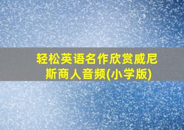 轻松英语名作欣赏威尼斯商人音频(小学版)