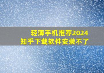 轻薄手机推荐2024知乎下载软件安装不了