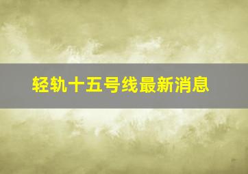 轻轨十五号线最新消息