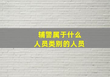 辅警属于什么人员类别的人员