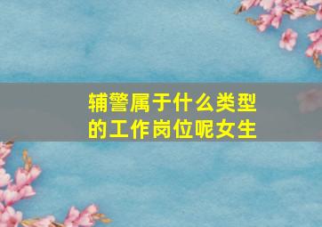 辅警属于什么类型的工作岗位呢女生