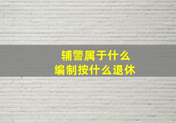 辅警属于什么编制按什么退休