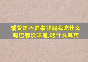 辅警是不是事业编我吃什么嘴巴都没味道,吃什么草药