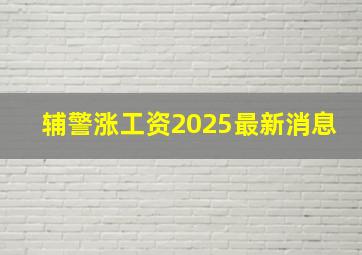 辅警涨工资2025最新消息