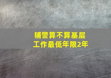 辅警算不算基层工作最低年限2年