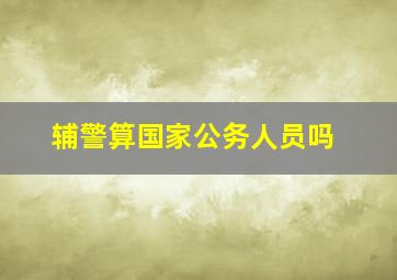 辅警算国家公务人员吗