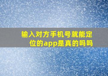 输入对方手机号就能定位的app是真的吗吗