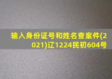 输入身份证号和姓名查案件(2021)辽1224民初604号