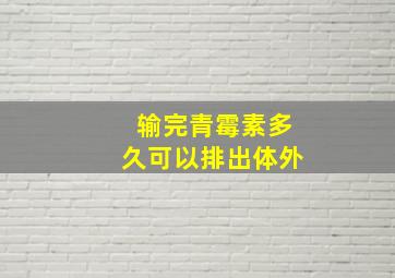 输完青霉素多久可以排出体外