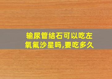 输尿管结石可以吃左氧氟沙星吗,要吃多久