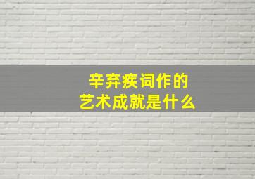 辛弃疾词作的艺术成就是什么