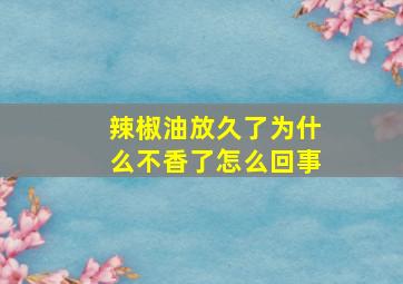 辣椒油放久了为什么不香了怎么回事