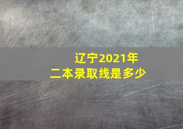 辽宁2021年二本录取线是多少