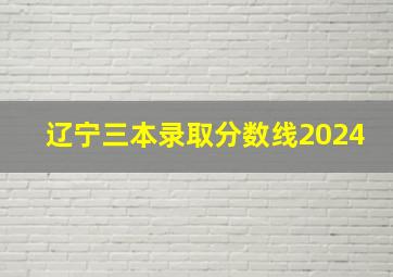 辽宁三本录取分数线2024