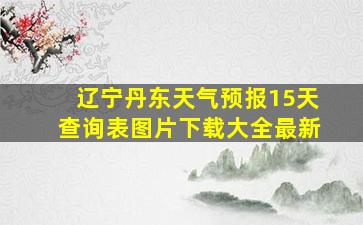 辽宁丹东天气预报15天查询表图片下载大全最新