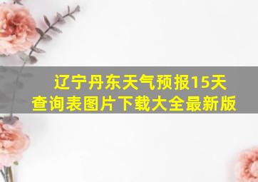 辽宁丹东天气预报15天查询表图片下载大全最新版