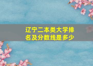 辽宁二本类大学排名及分数线是多少