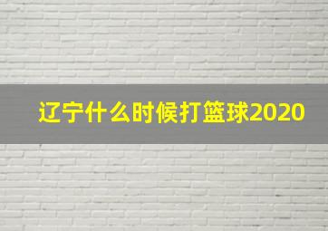 辽宁什么时候打篮球2020